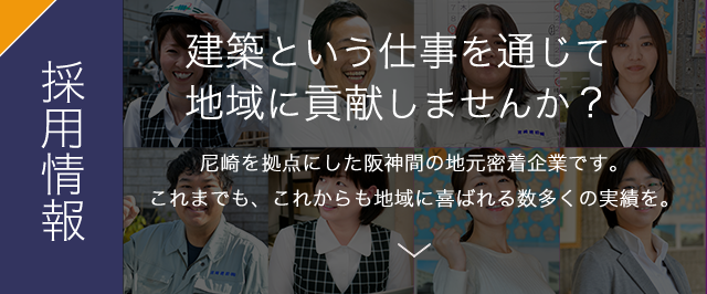 採用情報 建築という仕事を通じて地域に貢献しませんか? 尼崎を拠点にした阪神間の地元密着企業です。これまでも、これからも地域に喜ばれる数多くの実績を。